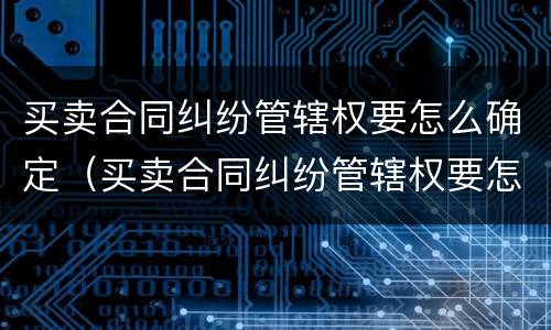 买卖合同纠纷管辖权要怎么确定（买卖合同纠纷管辖权要怎么确定呢）