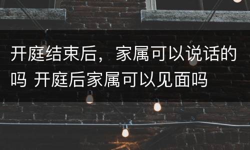 开庭结束后，家属可以说话的吗 开庭后家属可以见面吗