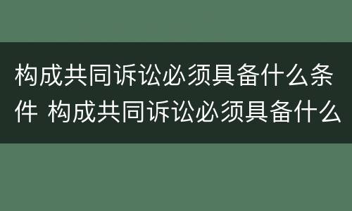 构成共同诉讼必须具备什么条件 构成共同诉讼必须具备什么条件呢