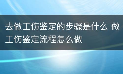去做工伤鉴定的步骤是什么 做工伤鉴定流程怎么做