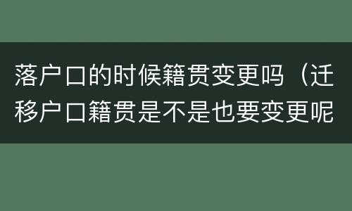落户口的时候籍贯变更吗（迁移户口籍贯是不是也要变更呢）