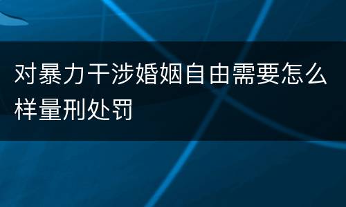 对暴力干涉婚姻自由需要怎么样量刑处罚