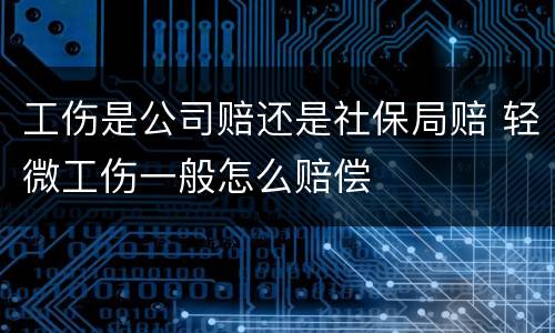 工伤是公司赔还是社保局赔 轻微工伤一般怎么赔偿