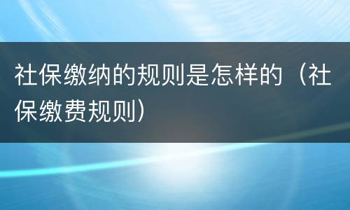 社保缴纳的规则是怎样的（社保缴费规则）