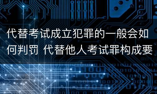代替考试成立犯罪的一般会如何判罚 代替他人考试罪构成要件有何规定