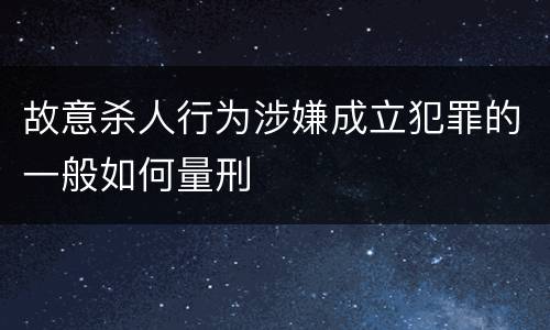 故意杀人行为涉嫌成立犯罪的一般如何量刑