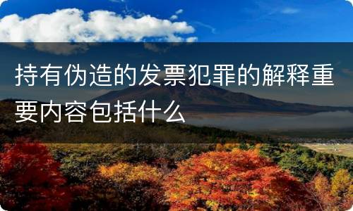 持有伪造的发票犯罪的解释重要内容包括什么