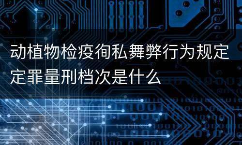 动植物检疫徇私舞弊行为规定定罪量刑档次是什么
