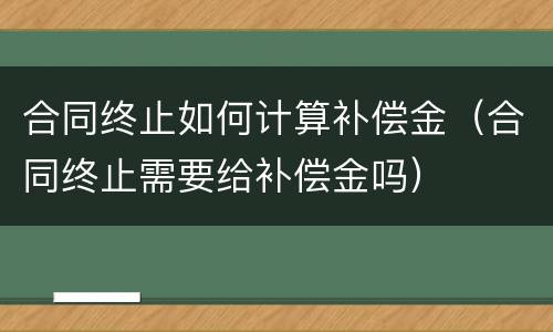 合同终止如何计算补偿金（合同终止需要给补偿金吗）
