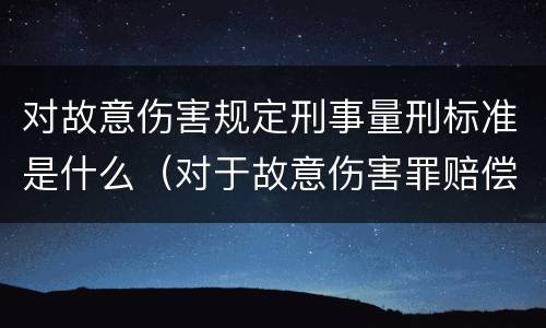 对故意伤害规定刑事量刑标准是什么（对于故意伤害罪赔偿有没有规定）