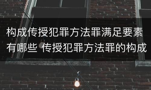 构成传授犯罪方法罪满足要素有哪些 传授犯罪方法罪的构成要素