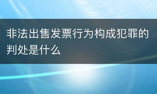 非法出售发票行为构成犯罪的判处是什么