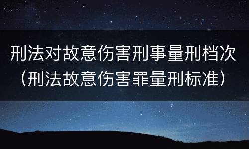 刑法对故意伤害刑事量刑档次（刑法故意伤害罪量刑标准）