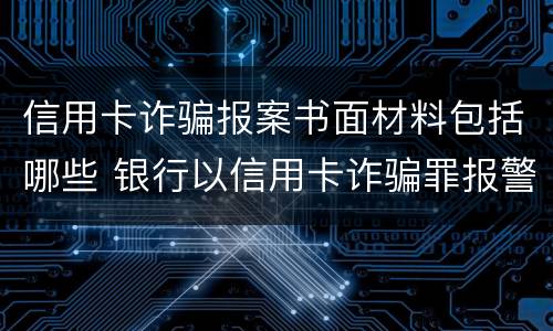 信用卡诈骗报案书面材料包括哪些 银行以信用卡诈骗罪报警,多久会立案