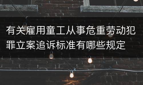 有关雇用童工从事危重劳动犯罪立案追诉标准有哪些规定