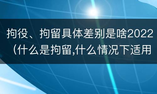 拘役、拘留具体差别是啥2022（什么是拘留,什么情况下适用拘留）
