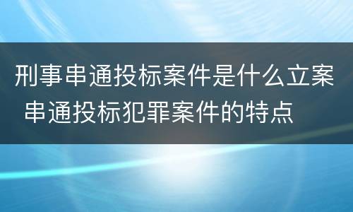 刑事串通投标案件是什么立案 串通投标犯罪案件的特点