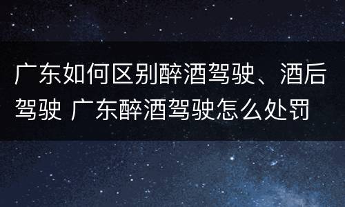 广东如何区别醉酒驾驶、酒后驾驶 广东醉酒驾驶怎么处罚