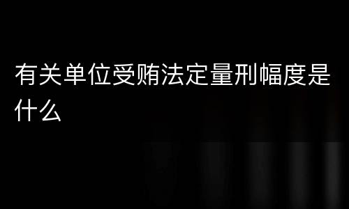 有关单位受贿法定量刑幅度是什么