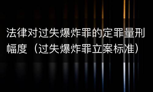 法律对过失爆炸罪的定罪量刑幅度（过失爆炸罪立案标准）