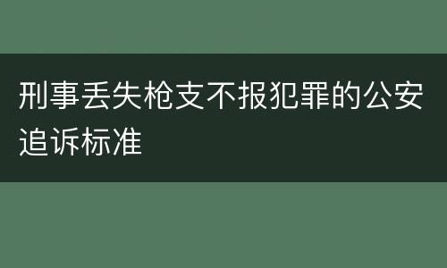 刑事丢失枪支不报犯罪的公安追诉标准