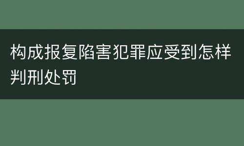 构成报复陷害犯罪应受到怎样判刑处罚
