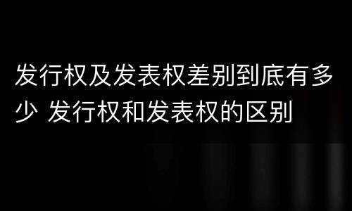 发行权及发表权差别到底有多少 发行权和发表权的区别