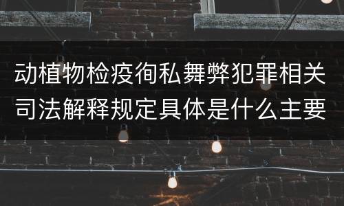 动植物检疫徇私舞弊犯罪相关司法解释规定具体是什么主要内容