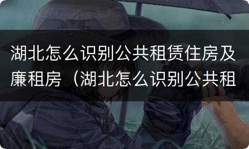 湖北怎么识别公共租赁住房及廉租房（湖北怎么识别公共租赁住房及廉租房的真假）
