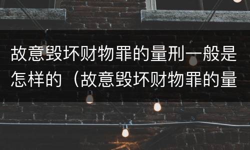 故意毁坏财物罪的量刑一般是怎样的（故意毁坏财物罪的量刑标准）