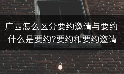 广西怎么区分要约邀请与要约 什么是要约?要约和要约邀请有何区别?