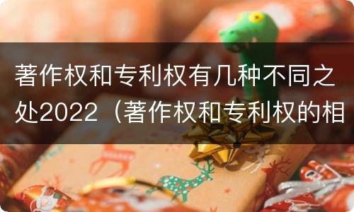 著作权和专利权有几种不同之处2022（著作权和专利权的相同）