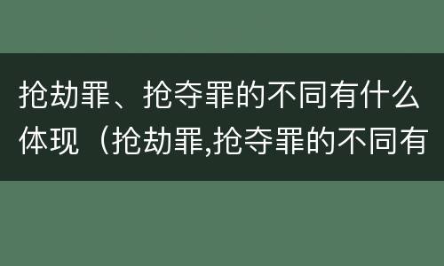 抢劫罪、抢夺罪的不同有什么体现（抢劫罪,抢夺罪的不同有什么体现吗）