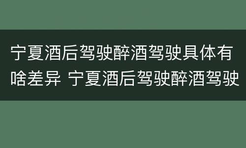 宁夏酒后驾驶醉酒驾驶具体有啥差异 宁夏酒后驾驶醉酒驾驶具体有啥差异呢
