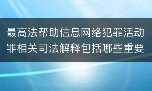 最高法帮助信息网络犯罪活动罪相关司法解释包括哪些重要内容