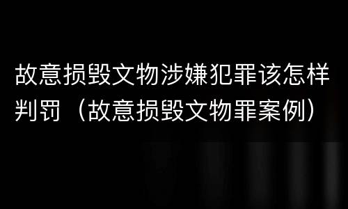 故意损毁文物涉嫌犯罪该怎样判罚（故意损毁文物罪案例）