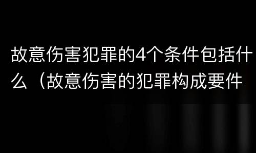故意伤害犯罪的4个条件包括什么（故意伤害的犯罪构成要件）