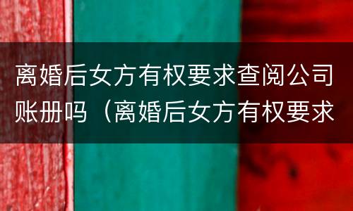 离婚后女方有权要求查阅公司账册吗（离婚后女方有权要求查阅公司账册吗怎么办）