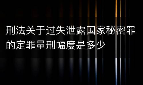 刑法关于过失泄露国家秘密罪的定罪量刑幅度是多少