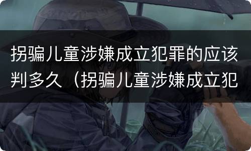 拐骗儿童涉嫌成立犯罪的应该判多久（拐骗儿童涉嫌成立犯罪的应该判多久呢）