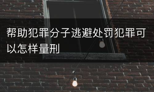帮助犯罪分子逃避处罚犯罪可以怎样量刑