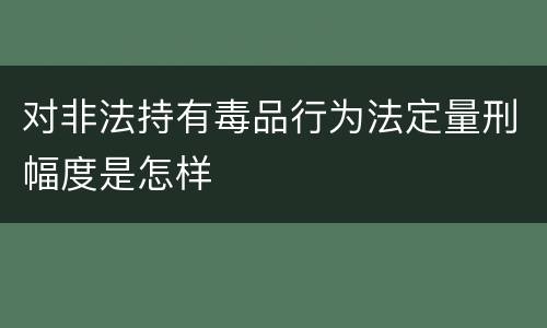 对非法持有毒品行为法定量刑幅度是怎样