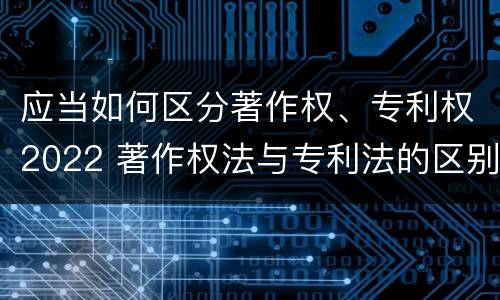 应当如何区分著作权、专利权2022 著作权法与专利法的区别