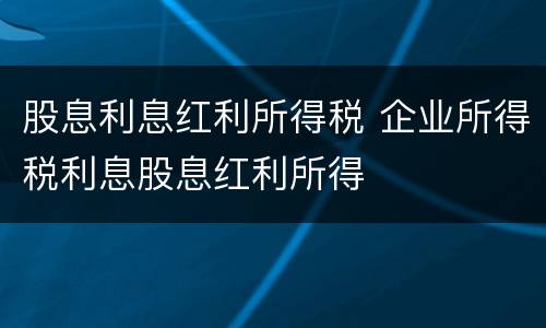 股息利息红利所得税 企业所得税利息股息红利所得