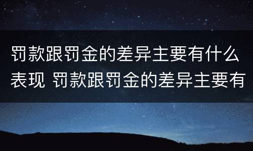 罚款跟罚金的差异主要有什么表现 罚款跟罚金的差异主要有什么表现和特征