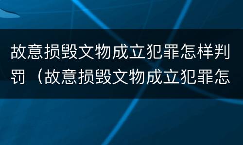 故意损毁文物成立犯罪怎样判罚（故意损毁文物成立犯罪怎样判罚呢）