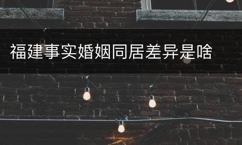 福建事实婚姻同居差异是啥