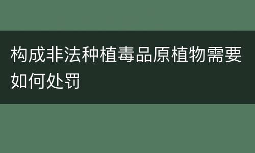 构成非法种植毒品原植物需要如何处罚