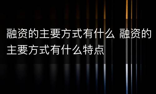 融资的主要方式有什么 融资的主要方式有什么特点