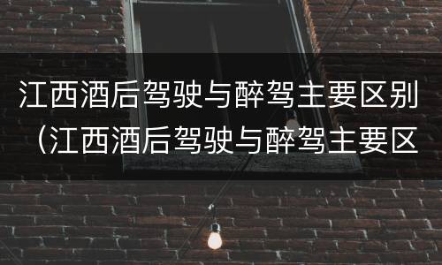 江西酒后驾驶与醉驾主要区别（江西酒后驾驶与醉驾主要区别在于）